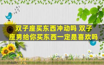 双子座买东西冲动吗 双子座男给你买东西一定是喜欢吗